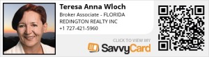 Teresa Anna Wloch – Broker Associate at Redington Realty, Inc. 13999 Gulf Blvd, Madeira Beach, FL 33708 Since last decade, Teresa Anna Wloch is committed to assist her clients in real estate sales and purchase process in Tampa Bay area. Incorporating her American and European education and experience to real estate services gives her a unique ability to work with clients from a verity of different backgrounds and circumstances. Teresa is a real estate adviser and messenger. She believes that her role is to educate clients, explain them their options and let them decide what to do. As a skilled communicator, negotiator and good listener she provides assistance step-by-step during the process. Her clients will never be abandoned. She is not afraid to go the extra mile. Teresa belongs to the following Professional Associations: Pinellas Board of Realtors The Florida Association of Realtors The National Association of Realtors Od przeszło dekady, Anna Teresa Włoch sluży poradą i pomocą w procesie kupna oraz sprzedaży nieruchomości w rejonie Tampa Bay. Włączając do pracy swoje amerykańskie i europejskie wykształcenie oraz doświadczenie, Teresa wierzy, że jej rolą jest doradzanie i wskazanie najkorzystniejszych opcji dla klienta. Teresa jest członkiem: Pinellas Board of Realtors The Florida Association of Realtors The National Association of Realtors Phone: (727) 421-5960 Email: floridatpw@yahoo.com https://www.savvycard.com/63c00_scid -
